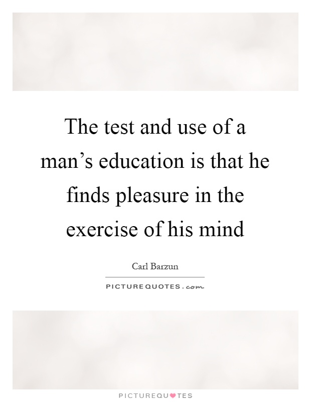 The test and use of a man's education is that he finds pleasure in the exercise of his mind Picture Quote #1