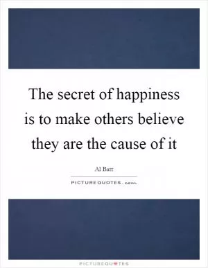 The secret of happiness is to make others believe they are the cause of it Picture Quote #1