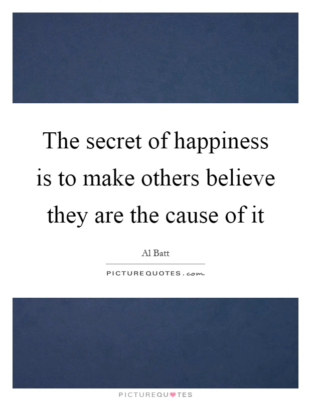 The secret of happiness is to make others believe they are the cause of it Picture Quote #1