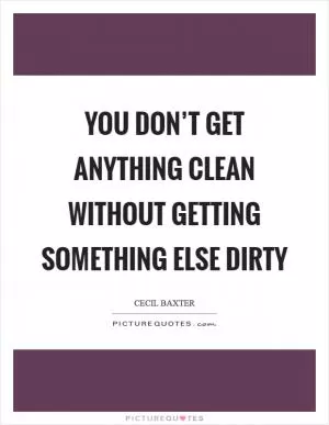 You don’t get anything clean without getting something else dirty Picture Quote #1