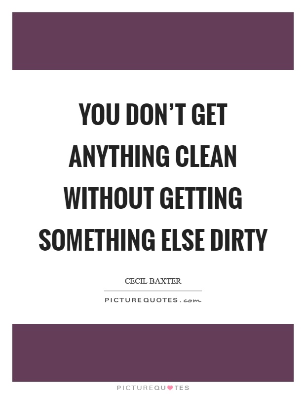 You don't get anything clean without getting something else dirty Picture Quote #1