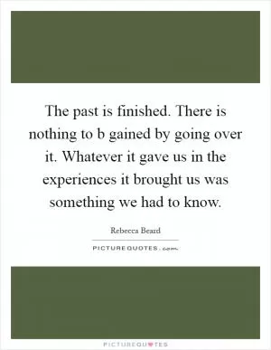The past is finished. There is nothing to b gained by going over it. Whatever it gave us in the experiences it brought us was something we had to know Picture Quote #1