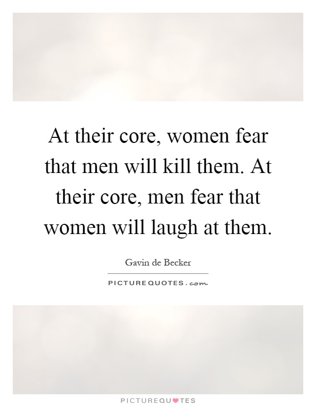 At their core, women fear that men will kill them. At their core, men fear that women will laugh at them Picture Quote #1