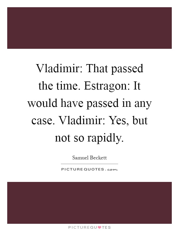 Vladimir: That passed the time. Estragon: It would have passed in any case. Vladimir: Yes, but not so rapidly Picture Quote #1