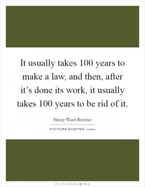 It usually takes 100 years to make a law, and then, after it’s done its work, it usually takes 100 years to be rid of it Picture Quote #1
