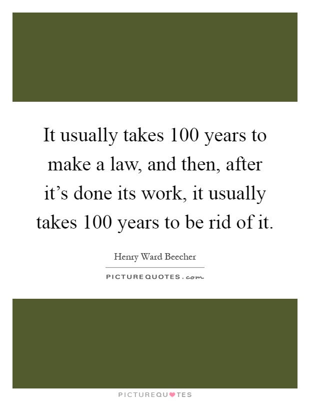 It usually takes 100 years to make a law, and then, after it's done its work, it usually takes 100 years to be rid of it Picture Quote #1