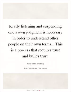 Really listening and suspending one’s own judgment is necessary in order to understand other people on their own terms... This is a process that requires trust and builds trust Picture Quote #1