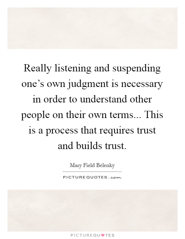 Really listening and suspending one's own judgment is necessary in order to understand other people on their own terms... This is a process that requires trust and builds trust Picture Quote #1