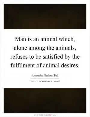 Man is an animal which, alone among the animals, refuses to be satisfied by the fulfilment of animal desires Picture Quote #1