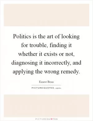 Politics is the art of looking for trouble, finding it whether it exists or not, diagnosing it incorrectly, and applying the wrong remedy Picture Quote #1