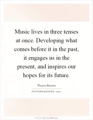 Music lives in three tenses at once. Developing what comes before it in the past, it engages us in the present, and inspires our hopes for its future Picture Quote #1