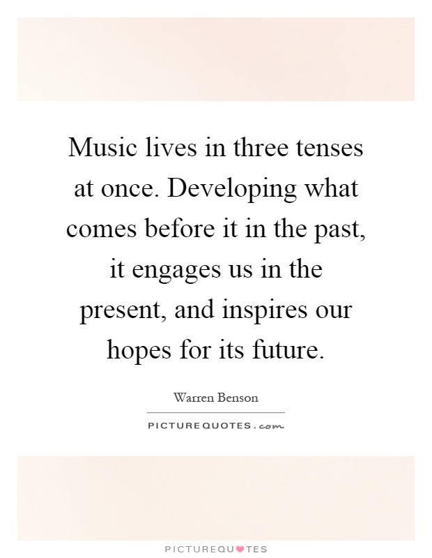 Music lives in three tenses at once. Developing what comes before it in the past, it engages us in the present, and inspires our hopes for its future Picture Quote #1