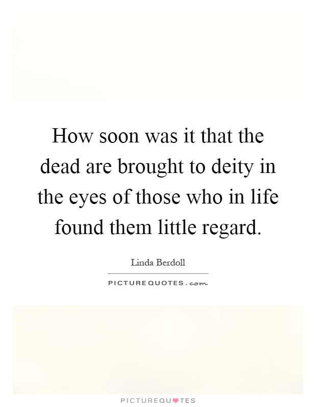 How soon was it that the dead are brought to deity in the eyes of those who in life found them little regard Picture Quote #1