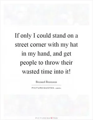 If only I could stand on a street corner with my hat in my hand, and get people to throw their wasted time into it! Picture Quote #1