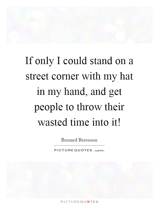 If only I could stand on a street corner with my hat in my hand, and get people to throw their wasted time into it! Picture Quote #1