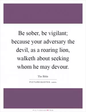 Be sober, be vigilant; because your adversary the devil, as a roaring lion, walketh about seeking whom he may devour Picture Quote #1
