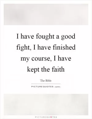 I have fought a good fight, I have finished my course, I have kept the faith Picture Quote #1