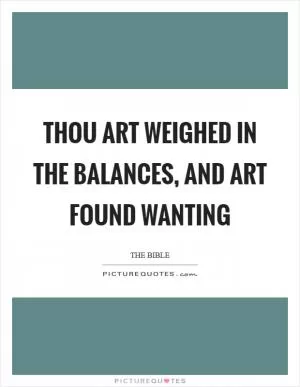 Thou art weighed in the balances, and art found wanting Picture Quote #1