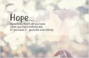 Hope... Sometimes that’s all you have when you have nothing else. If you have it, you have everything Picture Quote #1