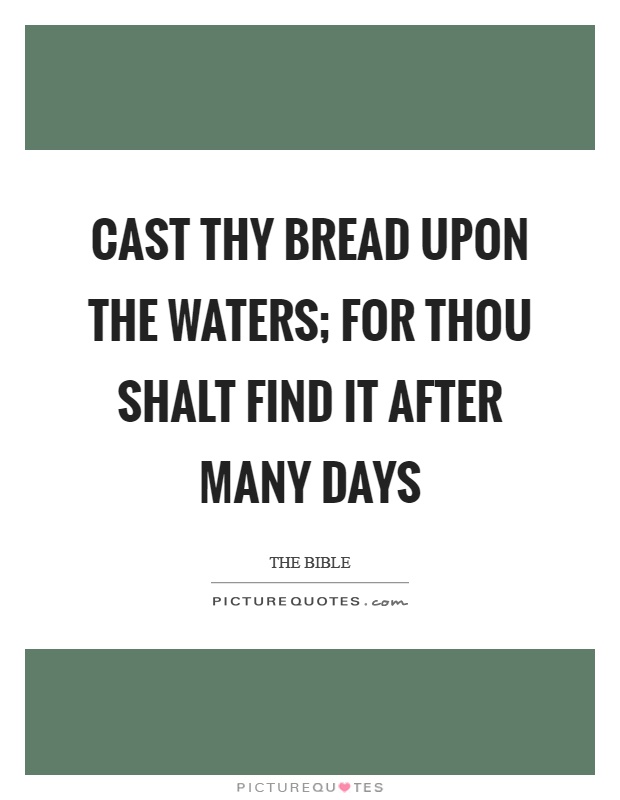Cast thy bread upon the waters; for thou shalt find it after many days Picture Quote #1