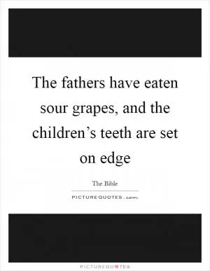 The fathers have eaten sour grapes, and the children’s teeth are set on edge Picture Quote #1