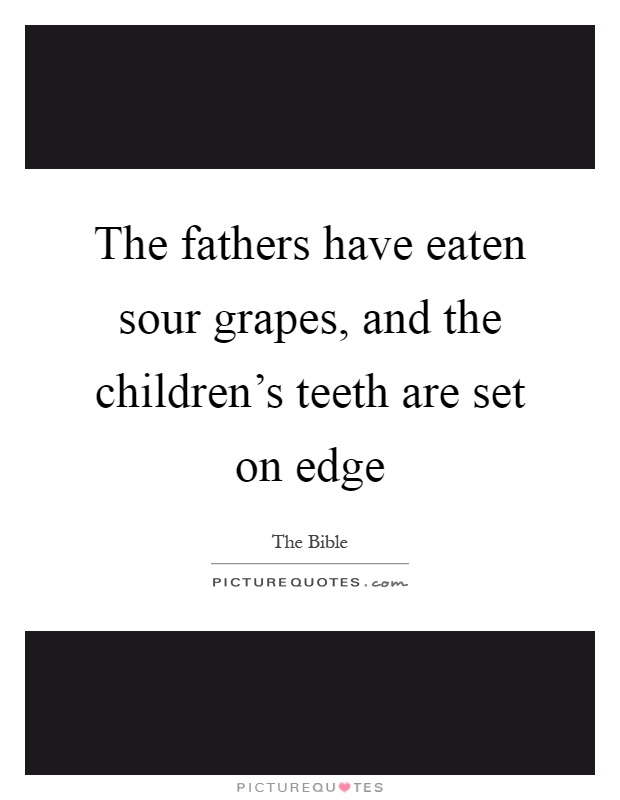 The fathers have eaten sour grapes, and the children's teeth are set on edge Picture Quote #1