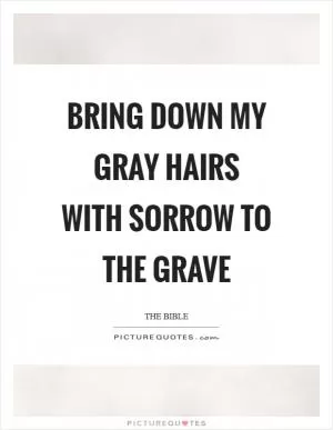 Bring down my gray hairs with sorrow to the grave Picture Quote #1
