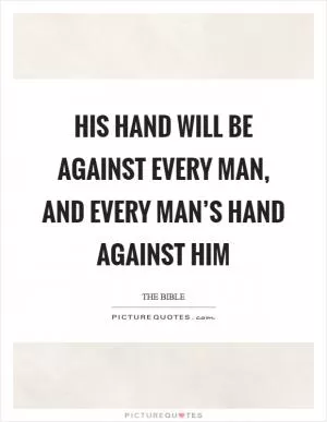His hand will be against every man, and every man’s hand against him Picture Quote #1