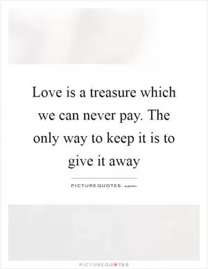 Love is a treasure which we can never pay. The only way to keep it is to give it away Picture Quote #1