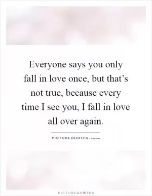 Everyone says you only fall in love once, but that’s not true, because every time I see you, I fall in love all over again Picture Quote #1