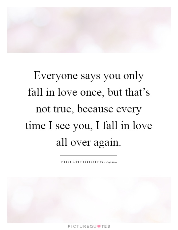 Everyone says you only fall in love once, but that's not true, because every time I see you, I fall in love all over again Picture Quote #1