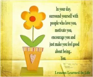 In your day, surround yourself with people who love you, motivate you, encourage you and just make you feel good about being you Picture Quote #1