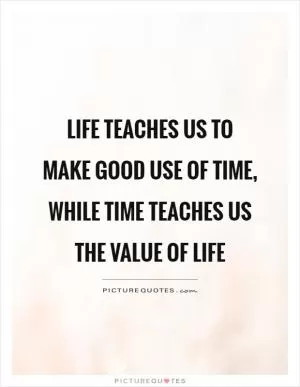 Life teaches us to make good use of time, while time teaches us the value of life Picture Quote #1