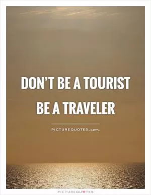 Don’t be a tourist be a traveler Picture Quote #1