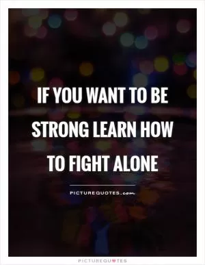 If you want to be strong learn how to fight alone Picture Quote #1