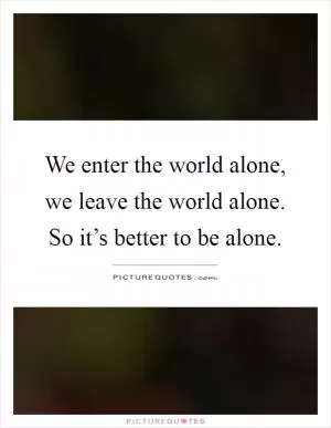 We enter the world alone, we leave the world alone. So it’s better to be alone Picture Quote #1