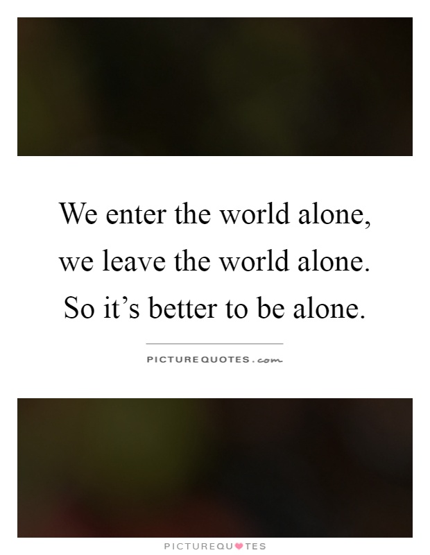 We enter the world alone, we leave the world alone. So it's better to be alone Picture Quote #1