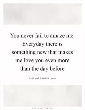 You never fail to amaze me. Everyday there is something new that makes me love you even more than the day before Picture Quote #1