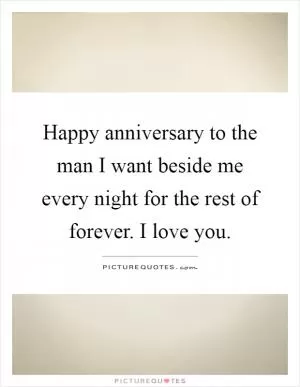 Happy anniversary to the man I want beside me every night for the rest of forever. I love you Picture Quote #1