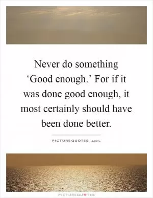 Never do something ‘Good enough.’ For if it was done good enough, it most certainly should have been done better Picture Quote #1