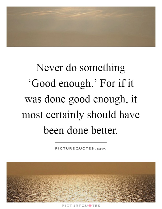 Never do something ‘Good enough.' For if it was done good enough, it most certainly should have been done better Picture Quote #1