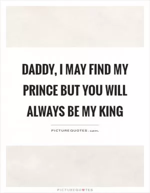 Daddy, I may find my prince but you will always be my king Picture Quote #1