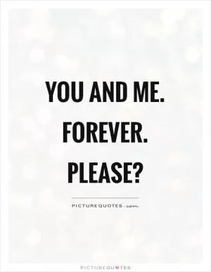 You and me. Forever. Please? Picture Quote #1