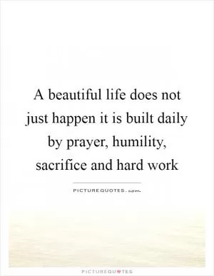 A beautiful life does not just happen it is built daily by prayer, humility, sacrifice and hard work Picture Quote #1