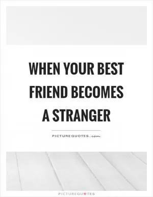 When your best friend becomes a stranger Picture Quote #1