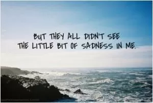 But they all didn’t see the little bit of sadness in me Picture Quote #1