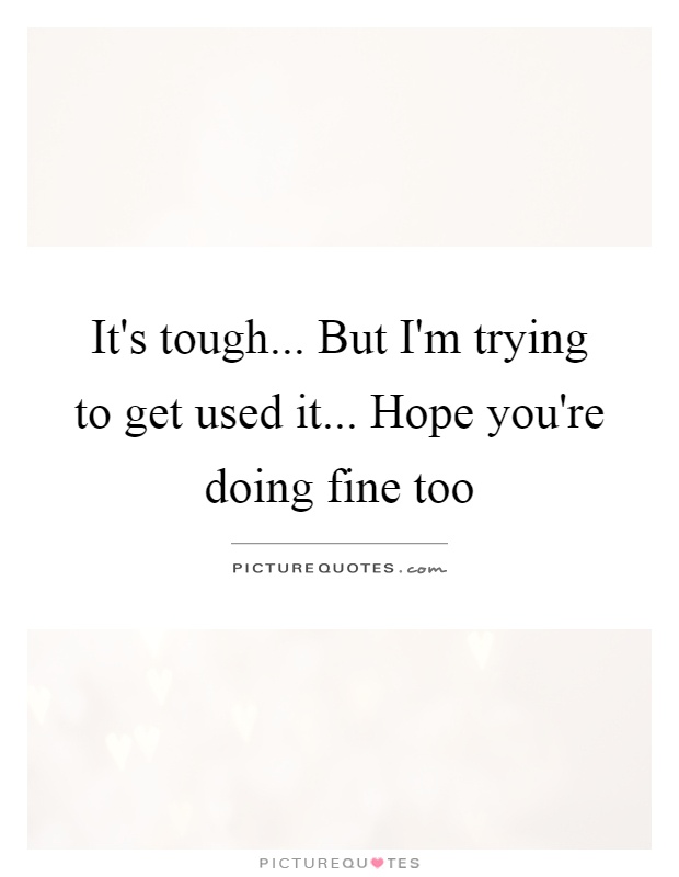 It's tough... But I'm trying to get used it... Hope you're doing fine too Picture Quote #1