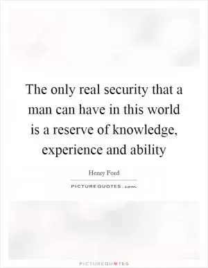 The only real security that a man can have in this world is a reserve of knowledge, experience and ability Picture Quote #1