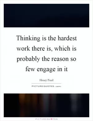 Thinking is the hardest work there is, which is probably the reason so few engage in it Picture Quote #1