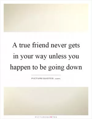 A true friend never gets in your way unless you happen to be going down Picture Quote #1